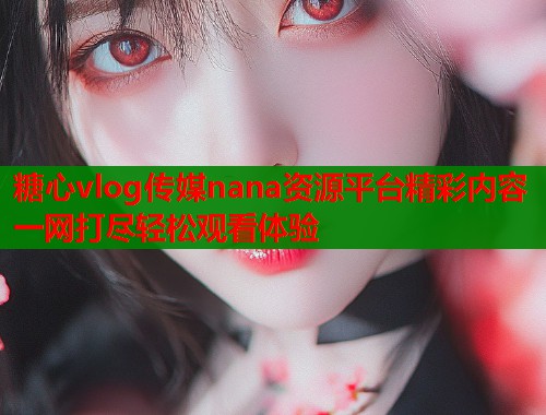 糖心vlog传媒nana资源平台精彩内容一网打尽轻松观看体验