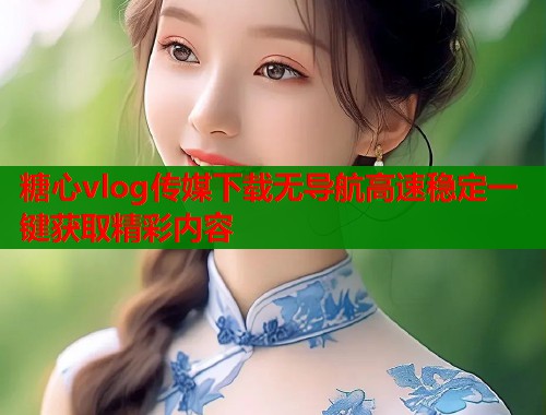 糖心vlog传媒下载无导航高速稳定一键获取精彩内容