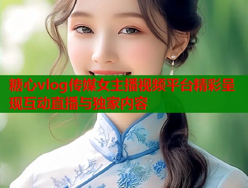糖心vlog传媒女主播视频平台精彩呈现互动直播与独家内容