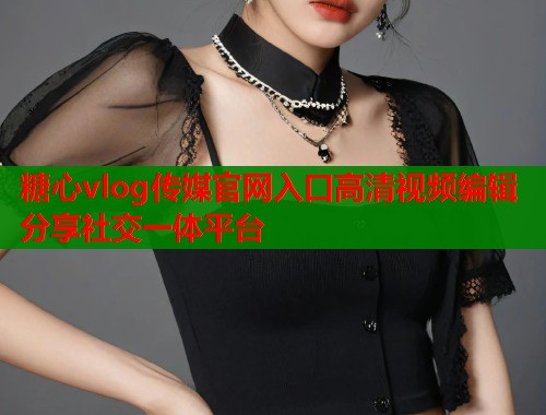 糖心vlog传媒官网入口高清视频编辑分享社交一体平台