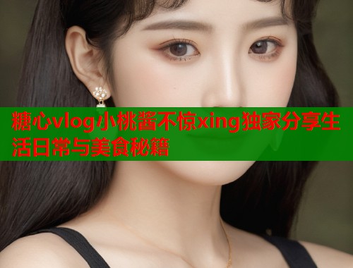 糖心vlog小桃酱不惊xing独家分享生活日常与美食秘籍