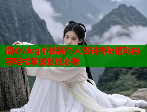糖心vlog小桃酱个人资料揭秘精彩内容轻松掌握粉丝必看