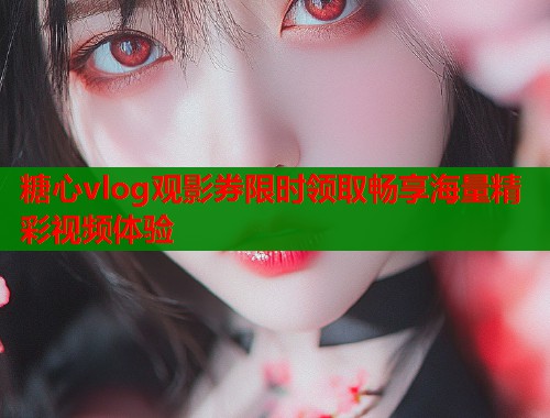 糖心vlog观影券限时领取畅享海量精彩视频体验