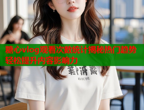 糖心vlog观看次数统计揭秘热门趋势轻松提升内容影响力