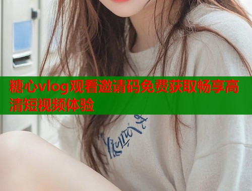 糖心vlog观看邀请码免费获取畅享高清短视频体验
