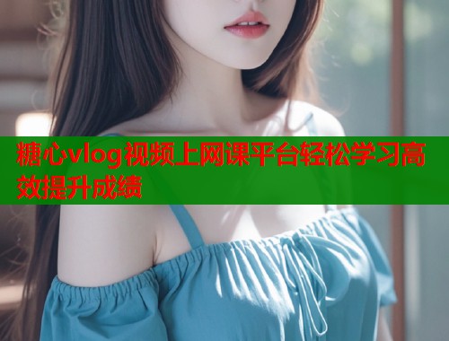 糖心vlog视频上网课平台轻松学习高效提升成绩