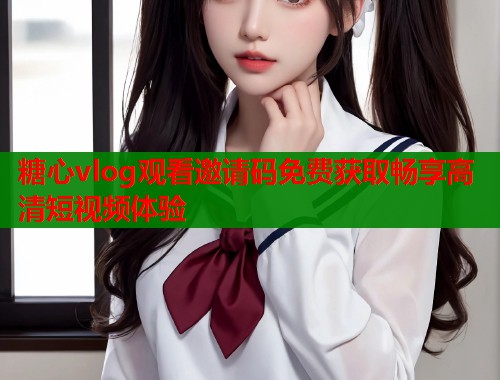 糖心vlog观看邀请码免费获取畅享高清短视频体验