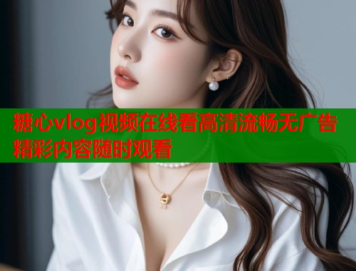 糖心vlog视频在线看高清流畅无广告精彩内容随时观看