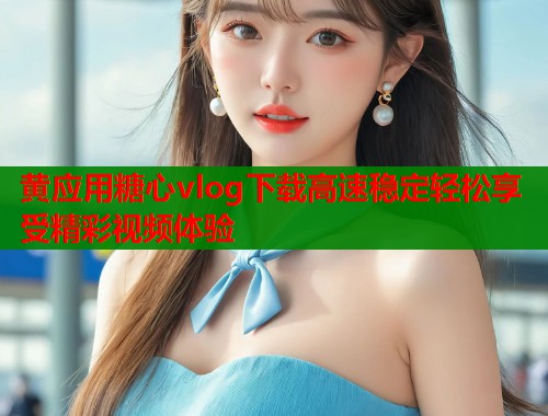 黄应用糖心vlog下载高速稳定轻松享受精彩视频体验