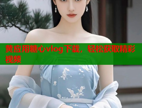 黄应用糖心vlog下载，轻松获取精彩视频