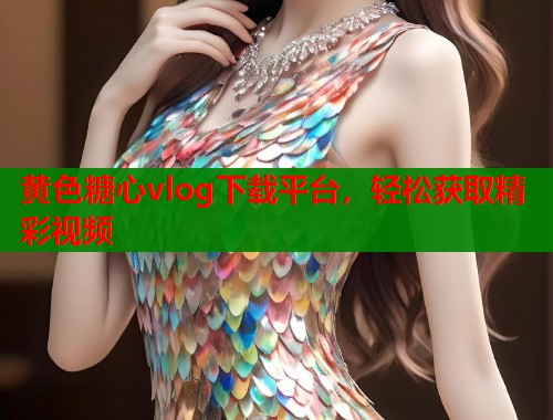 黄色糖心vlog下载平台，轻松获取精彩视频