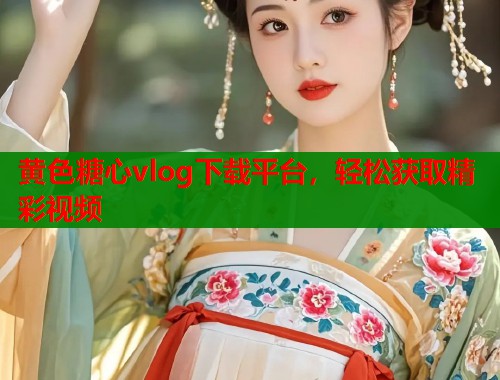 黄色糖心vlog下载平台，轻松获取精彩视频
