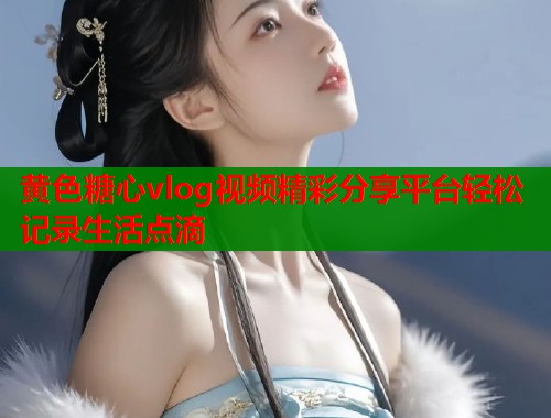 黄色糖心vlog视频精彩分享平台轻松记录生活点滴