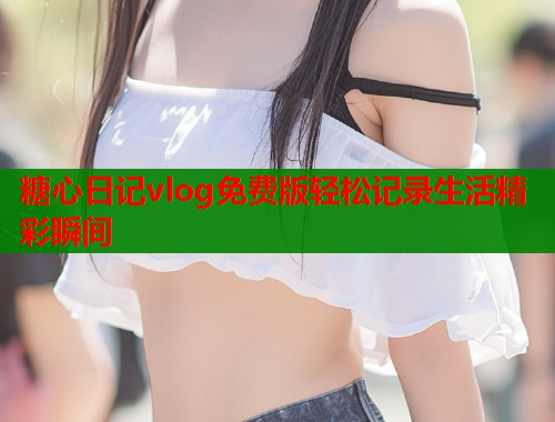 糖心日记vlog免费版轻松记录生活精彩瞬间