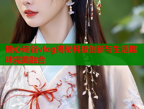 糖心硅谷vlog揭秘科技创新与生活趣味完美融合