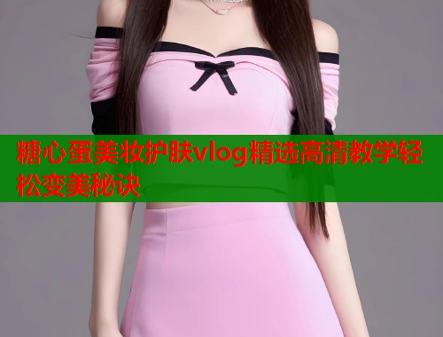 糖心蛋美妆护肤vlog精选高清教学轻松变美秘诀