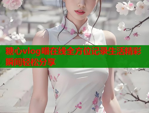 糖心vlog喵在线全方位记录生活精彩瞬间轻松分享
