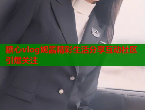 糖心vlog妮酱精彩生活分享互动社区引爆关注