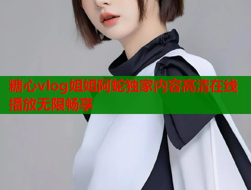 糖心vlog姐姐阿蛇独家内容高清在线播放无限畅享