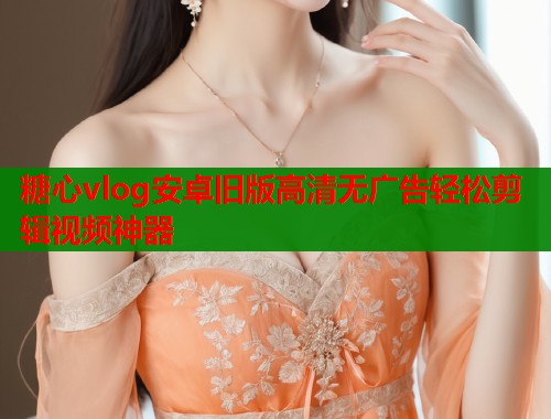 糖心vlog安卓旧版高清无广告轻松剪辑视频神器