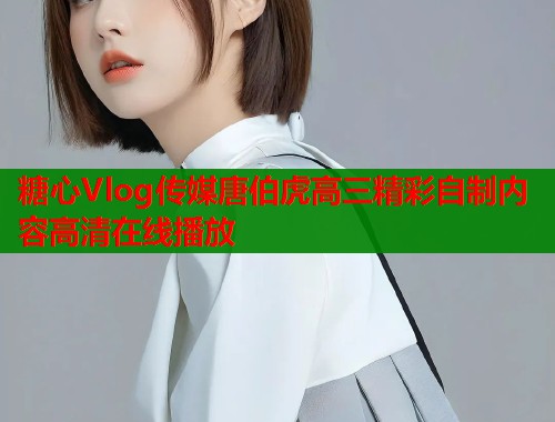 糖心Vlog传媒唐伯虎高三精彩自制内容高清在线播放
