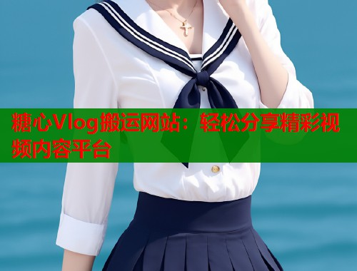糖心Vlog搬运网站：轻松分享精彩视频内容平台