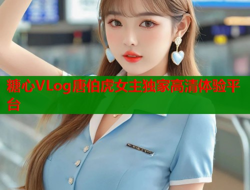 糖心VLog唐伯虎女主独家高清体验平台
