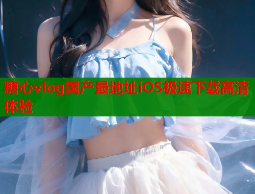 糖心vlog国产最地址iOS极速下载高清体验