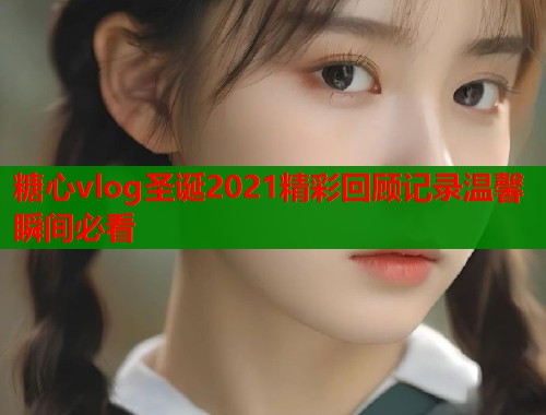 糖心vlog圣诞2021精彩回顾记录温馨瞬间必看