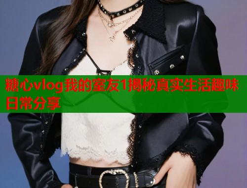 糖心vlog我的室友1揭秘真实生活趣味日常分享