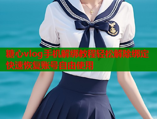 糖心vlog手机解绑教程轻松解除绑定快速恢复账号自由使用