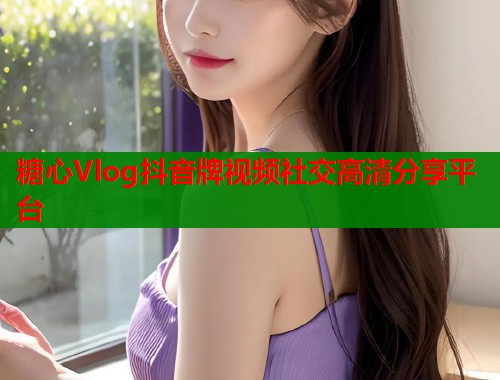 糖心Vlog抖音牌视频社交高清分享平台