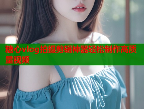 糖心vlog拍摄剪辑神器轻松制作高质量视频