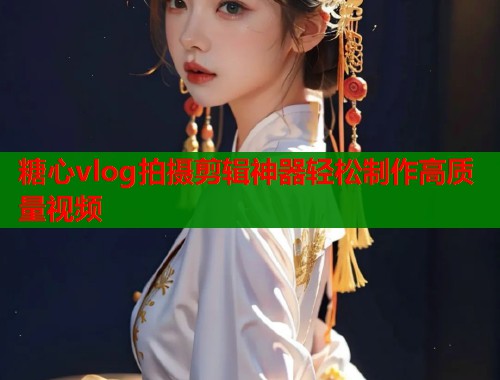 糖心vlog拍摄剪辑神器轻松制作高质量视频