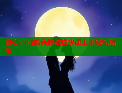 糖心vlog换头像教程快速上手轻松操作
