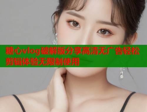 糖心vlog破解版分享高清无广告轻松剪辑体验无限制使用
