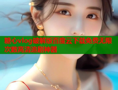 糖心vlog破解版百度云下载免费无限次数高清追剧神器