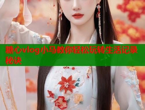 糖心vlog小马教你轻松玩转生活记录秘诀