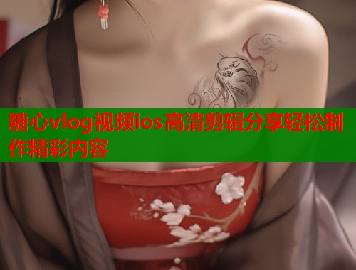 糖心vlog视频ios高清剪辑分享轻松制作精彩内容