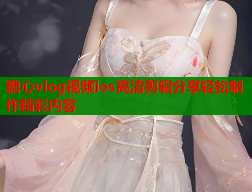 糖心vlog视频ios高清剪辑分享轻松制作精彩内容