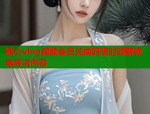 糖心vlog视频会员兑换码限时领取畅享高清内容