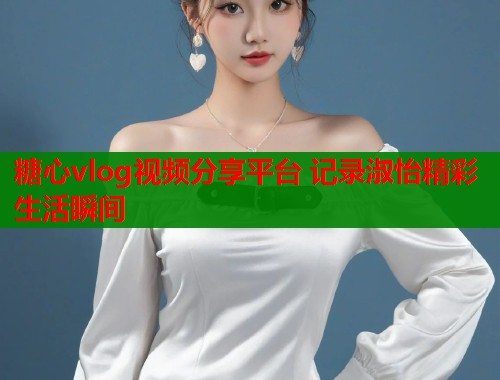 糖心vlog视频分享平台 记录淑怡精彩生活瞬间