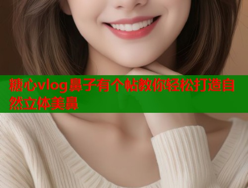 糖心vlog鼻子有个帖教你轻松打造自然立体美鼻