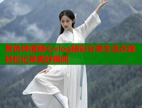 黄色绅度糖心vlog精彩分享生活点滴轻松记录美好瞬间