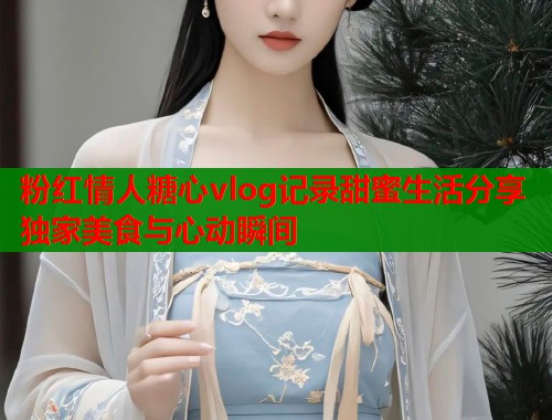 粉红情人糖心vlog记录甜蜜生活分享独家美食与心动瞬间
