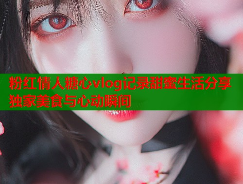 粉红情人糖心vlog记录甜蜜生活分享独家美食与心动瞬间
