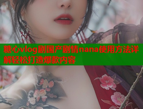 糖心vlog剧国产剧情nana使用方法详解轻松打造爆款内容