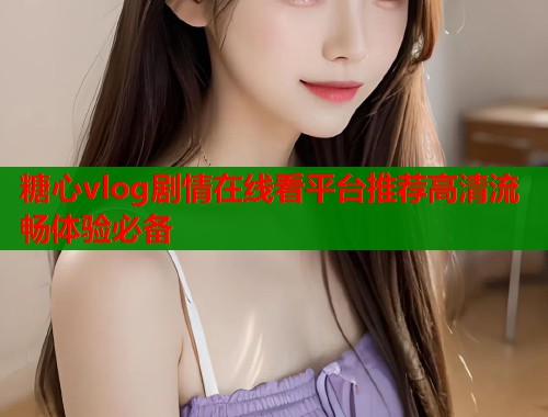 糖心vlog剧情在线看平台推荐高清流畅体验必备