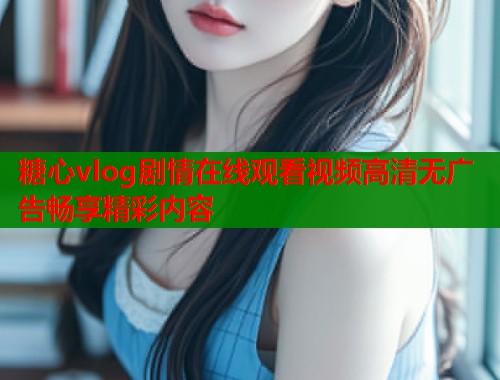 糖心vlog剧情在线观看视频高清无广告畅享精彩内容
