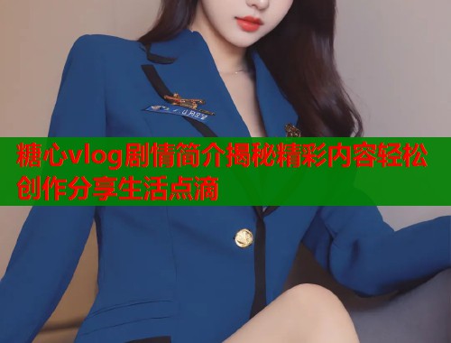 糖心vlog剧情简介揭秘精彩内容轻松创作分享生活点滴